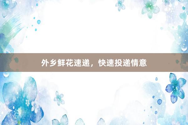 外乡鲜花速递，快速投递情意